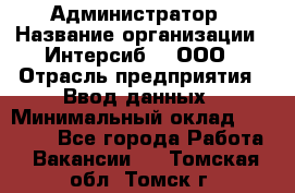 Администратор › Название организации ­ Интерсиб-T, ООО › Отрасль предприятия ­ Ввод данных › Минимальный оклад ­ 30 000 - Все города Работа » Вакансии   . Томская обл.,Томск г.